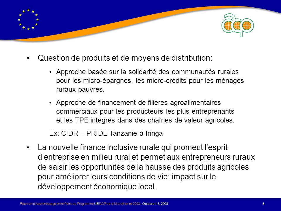 Réunion dApprentissage entre Pairs du Programme UE/ACP de la Microfinance Octobre 1-3, Question de produits et de moyens de distribution: Approche basée sur la solidarité des communautés rurales pour les micro-épargnes, les micro-crédits pour les ménages ruraux pauvres.