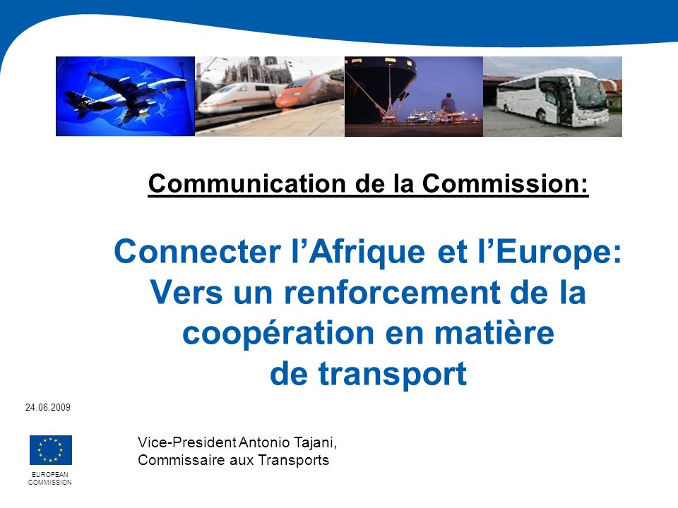 Communication de la Commission: Connecter lAfrique et lEurope: Vers un renforcement de la coopération en matière de transport EUROPEAN COMMISSION Vice-President Antonio Tajani, Commissaire aux Transports
