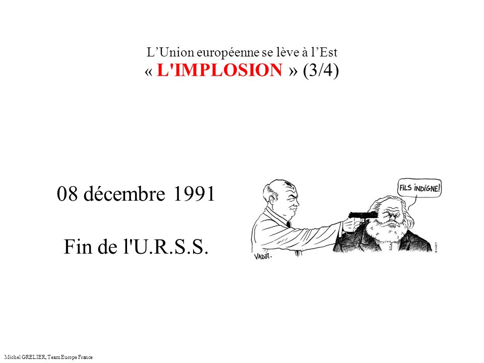 LUnion européenne se lève à lEst « L IMPLOSION » (3/4) Michel GRELIER, Team Europe France 08 décembre 1991 Fin de l U.R.S.S.