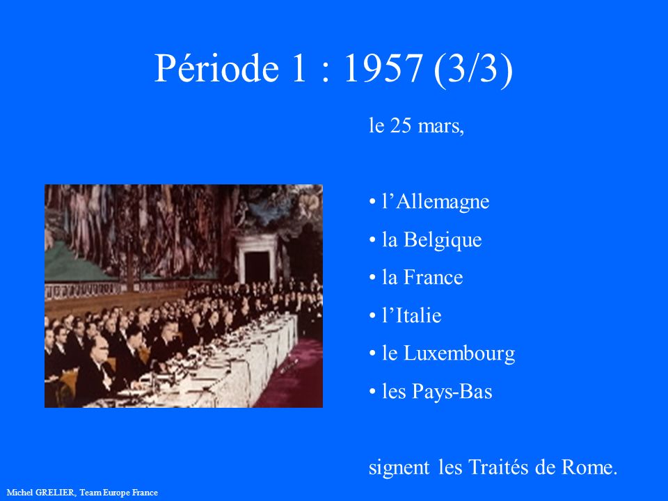 Période 1 : 1957 (3/3) Michel GRELIER, Team Europe France le 25 mars, lAllemagne la Belgique la France lItalie le Luxembourg les Pays-Bas signent les Traités de Rome.
