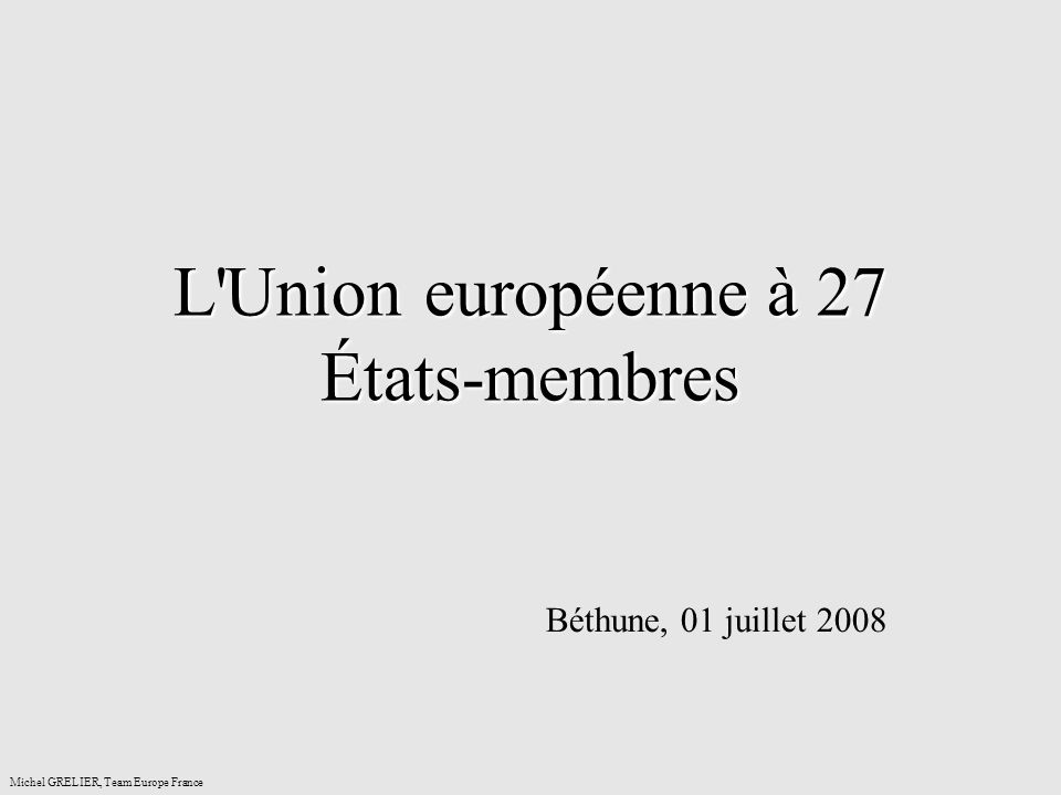 L Union européenne à 27 États-membres Béthune, 01 juillet 2008 Michel GRELIER, Team Europe France