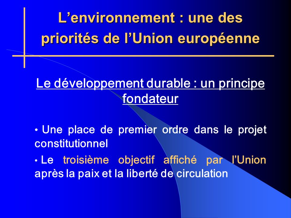 Lenvironnement : une des priorités de lUnion européenne Le développement durable : un principe fondateur Une place de premier ordre dans le projet constitutionnel Le troisième objectif affiché par lUnion après la paix et la liberté de circulation
