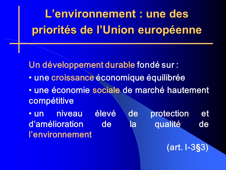 Lenvironnement : une des priorités de lUnion européenne Un développement durable fondé sur : une croissance économique équilibrée une économie sociale de marché hautement compétitive un niveau élevé de protection et damélioration de la qualité de lenvironnement (art.