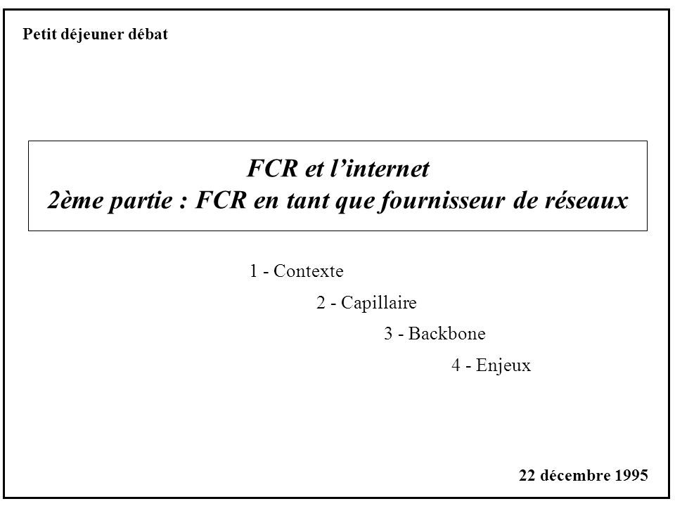FCR et linternet 2ème partie : FCR en tant que fournisseur de réseaux 1 - Contexte 2 - Capillaire 3 - Backbone 4 - Enjeux Petit déjeuner débat 22 décembre 1995