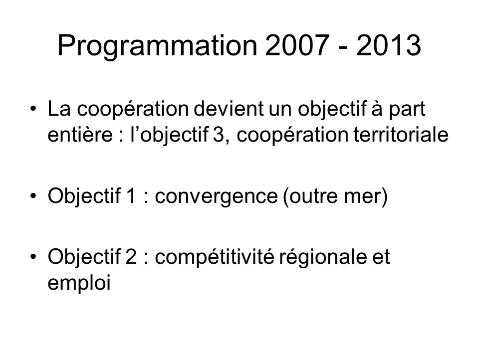 Programmation La coopération devient un objectif à part entière : lobjectif 3, coopération territoriale Objectif 1 : convergence (outre mer) Objectif 2 : compétitivité régionale et emploi