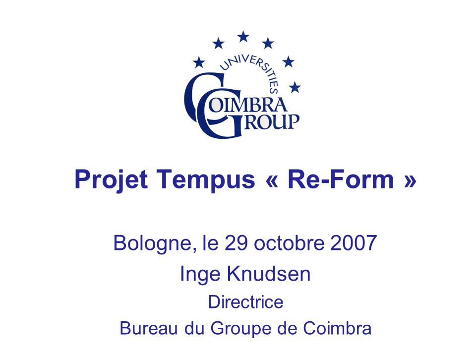 Projet Tempus « Re-Form » Bologne, le 29 octobre 2007 Inge Knudsen Directrice Bureau du Groupe de Coimbra