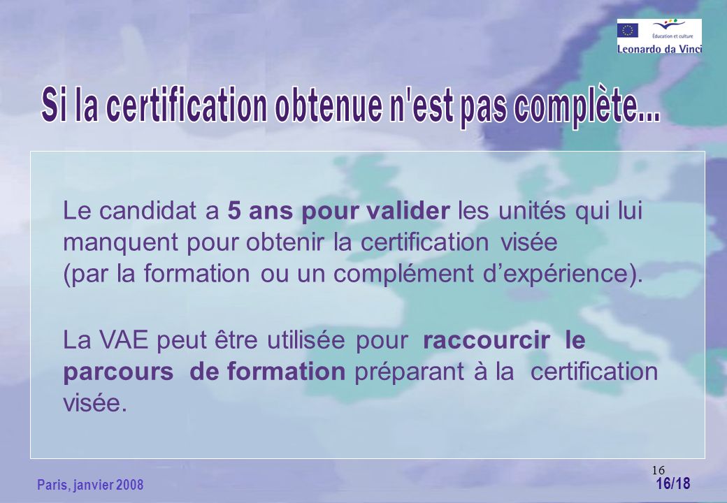 16 Paris, janvier 2008 Le candidat a 5 ans pour valider les unités qui lui manquent pour obtenir la certification visée (par la formation ou un complément dexpérience).