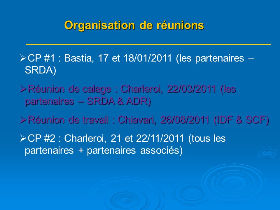 CP #1 : Bastia, 17 et 18/01/2011 (les partenaires – SRDA) Réunion de calage : Charleroi, 22/03/2011 (les partenaires – SRDA & ADR) Réunion de calage : Charleroi, 22/03/2011 (les partenaires – SRDA & ADR) Réunion de travail : Chiavari, 26/08/2011 (IDF & SCF) Réunion de travail : Chiavari, 26/08/2011 (IDF & SCF) CP #2 : Charleroi, 21 et 22/11/2011 (tous les partenaires + partenaires associés) Organisation de réunions Organisation de réunions