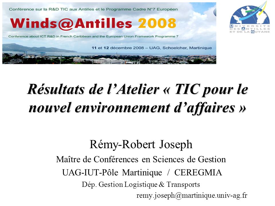Résultats de lAtelier « TIC pour le nouvel environnement daffaires » Rémy-Robert Joseph Maître de Conférences en Sciences de Gestion UAG-IUT-Pôle Martinique / CEREGMIA Dép.