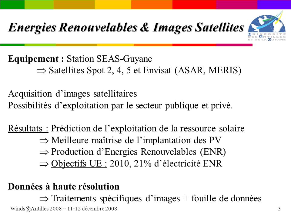 décembre Energies Renouvelables & Images Satellites Equipement : Station SEAS-Guyane Satellites Spot 2, 4, 5 et Envisat (ASAR, MERIS) Acquisition dimages satellitaires Possibilités dexploitation par le secteur publique et privé.