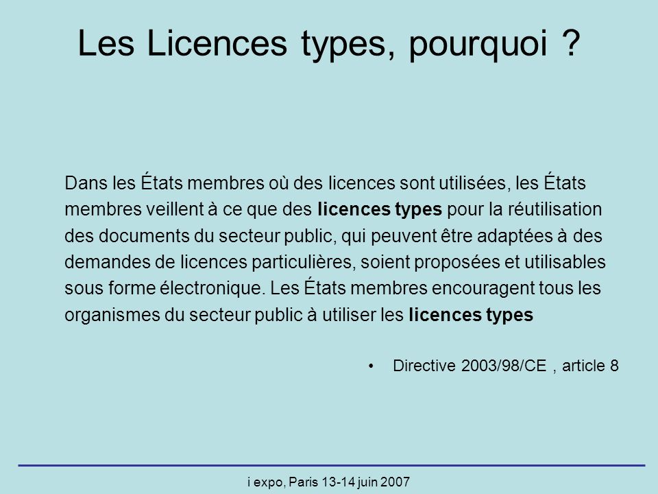 i expo, Paris juin 2007 Dans les États membres où des licences sont utilisées, les États membres veillent à ce que des licences types pour la réutilisation des documents du secteur public, qui peuvent être adaptées à des demandes de licences particulières, soient proposées et utilisables sous forme électronique.