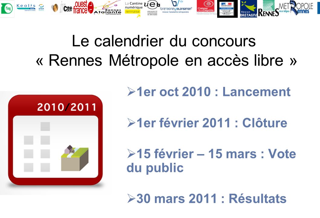 1er oct 2010 : Lancement 1er février 2011 : Clôture 15 février – 15 mars : Vote du public 30 mars 2011 : Résultats Le calendrier du concours « Rennes Métropole en accès libre »