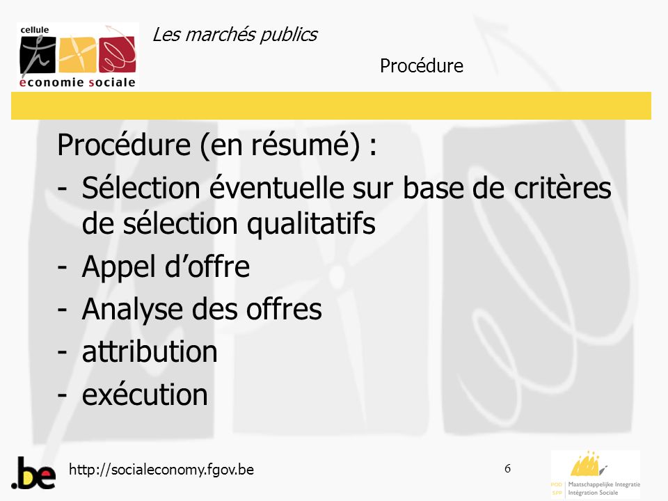 Les marchés publics   6 Procédure (en résumé) : -Sélection éventuelle sur base de critères de sélection qualitatifs -Appel doffre -Analyse des offres -attribution -exécution Procédure