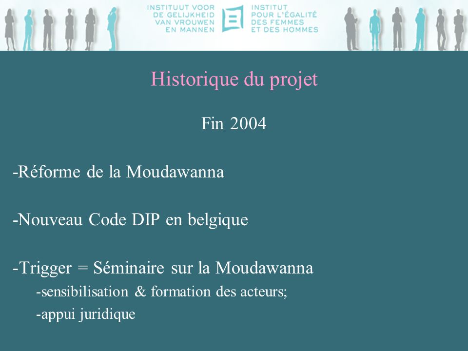 Historique du projet Fin Réforme de la Moudawanna -Nouveau Code DIP en belgique -Trigger = Séminaire sur la Moudawanna -sensibilisation & formation des acteurs; -appui juridique