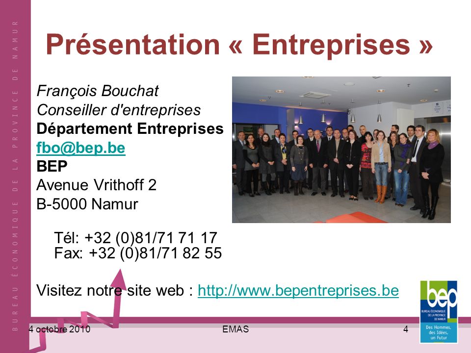 EMAS44 octobre 2010 Présentation « Entreprises » François Bouchat Conseiller d entreprises Département Entreprises BEP Avenue Vrithoff 2 B-5000 Namur Tél: +32 (0)81/ Fax: +32 (0)81/ Visitez notre site web :