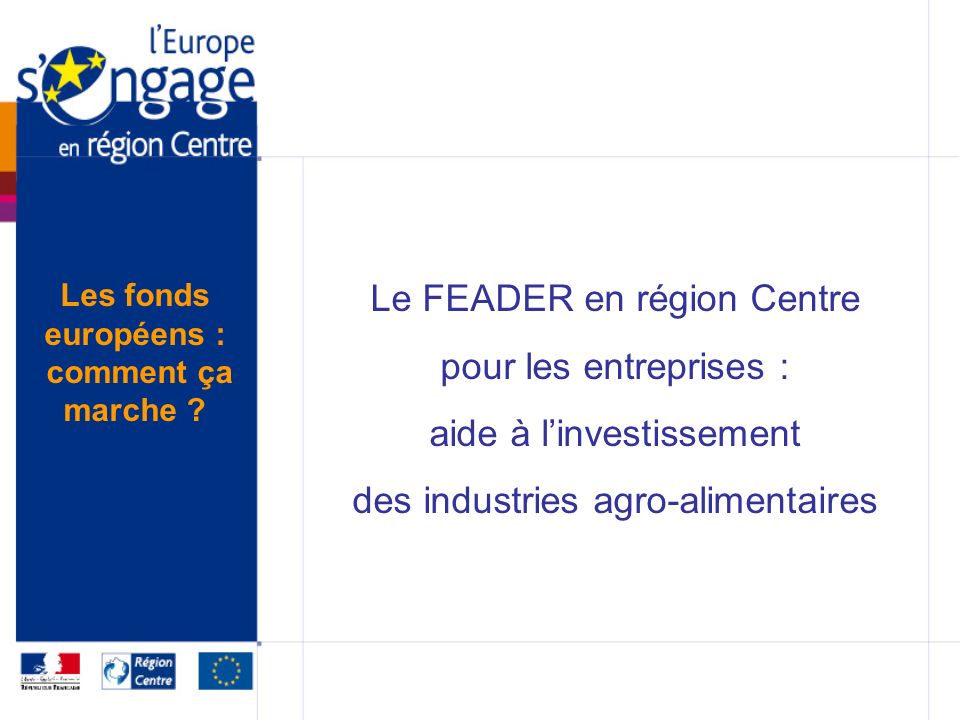 Le FEADER en région Centre pour les entreprises : aide à linvestissement des industries agro-alimentaires Les fonds européens : comment ça marche