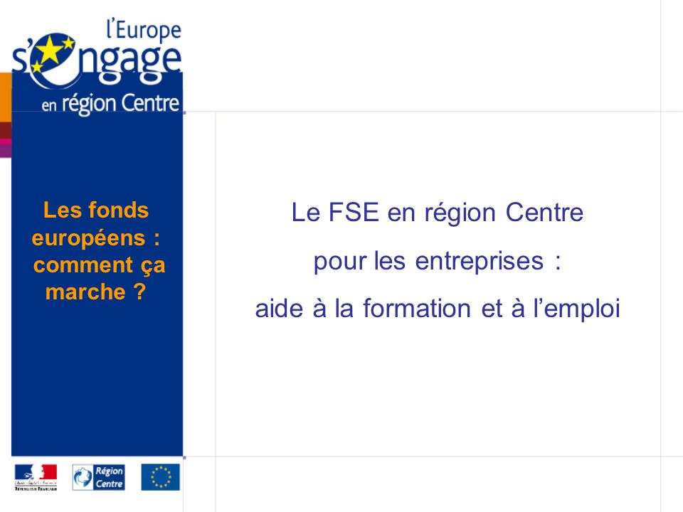 Le FSE en région Centre pour les entreprises : aide à la formation et à lemploi Les fonds européens : comment ça marche