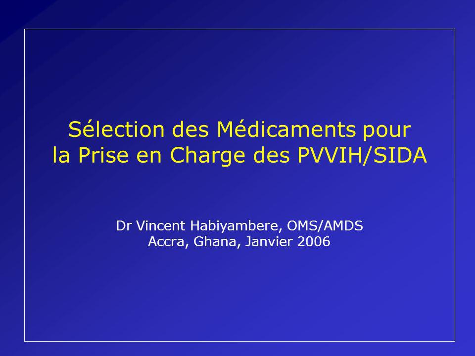 Sélection des Médicaments pour la Prise en Charge des PVVIH/SIDA Dr Vincent Habiyambere, OMS/AMDS Accra, Ghana, Janvier 2006