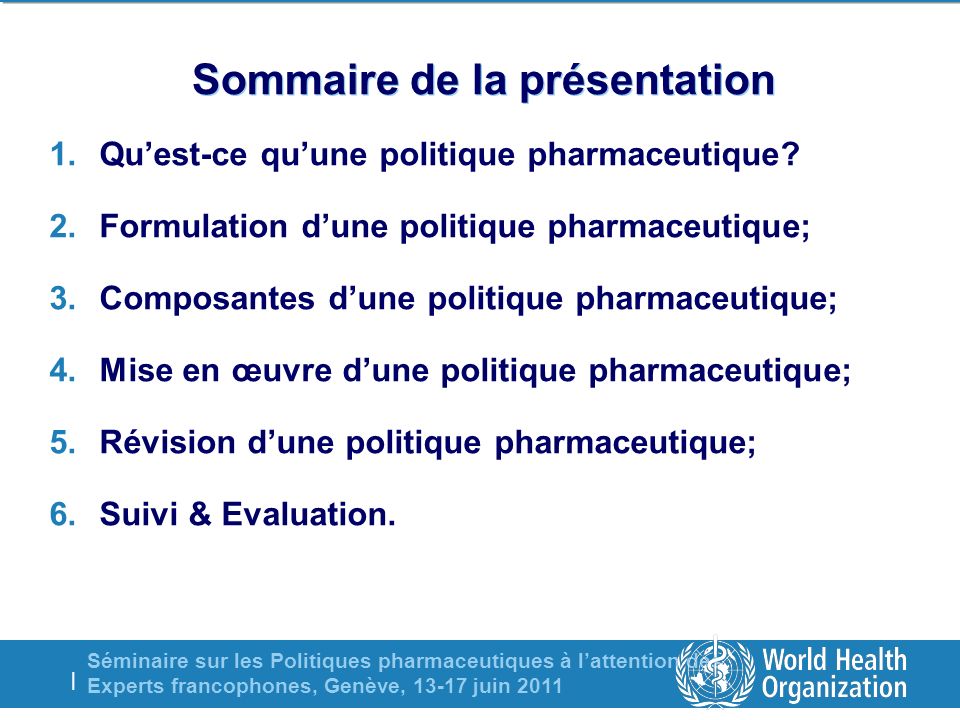 Séminaire sur les Politiques pharmaceutiques à lattention des Experts francophones, Genève, juin 2011 | Sommaire de la présentation 1.Quest-ce quune politique pharmaceutique.