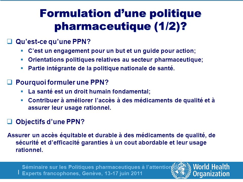 Séminaire sur les Politiques pharmaceutiques à lattention des Experts francophones, Genève, juin 2011 | Formulation dune politique pharmaceutique (1/2).
