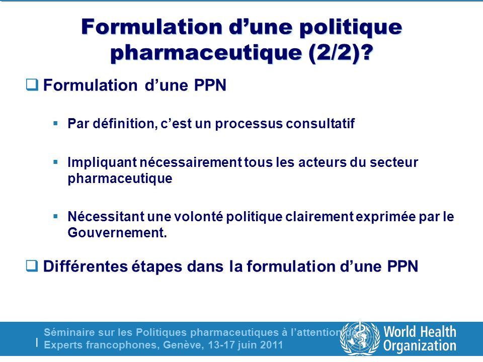 Séminaire sur les Politiques pharmaceutiques à lattention des Experts francophones, Genève, juin 2011 | Formulation dune politique pharmaceutique (2/2).