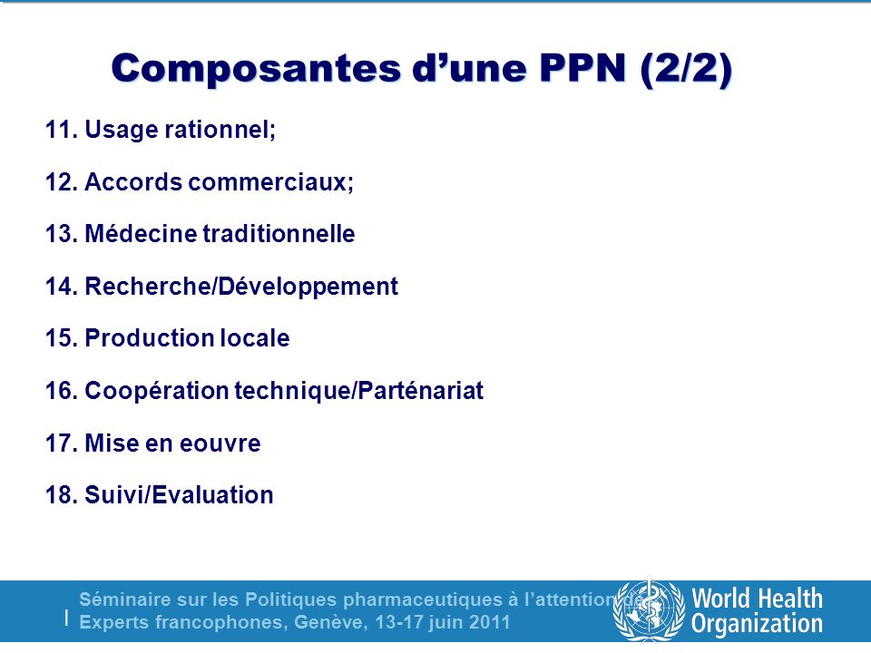 Séminaire sur les Politiques pharmaceutiques à lattention des Experts francophones, Genève, juin 2011 | Composantes dune PPN (2/2) 11.