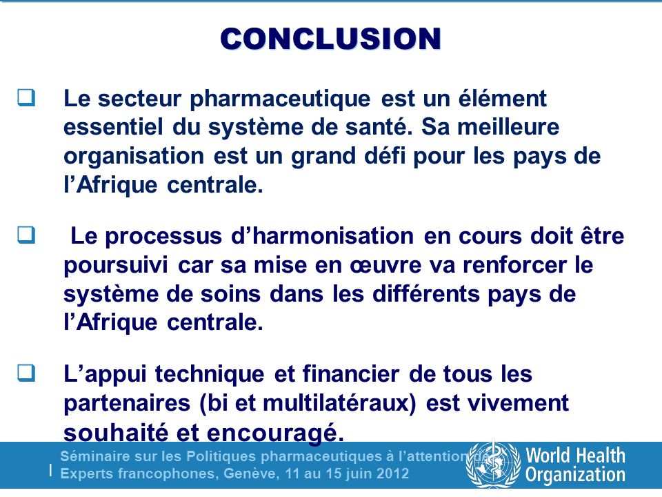 Séminaire sur les Politiques pharmaceutiques à lattention des Experts francophones, Genève, 11 au 15 juin 2012 | CONCLUSION Le secteur pharmaceutique est un élément essentiel du système de santé.
