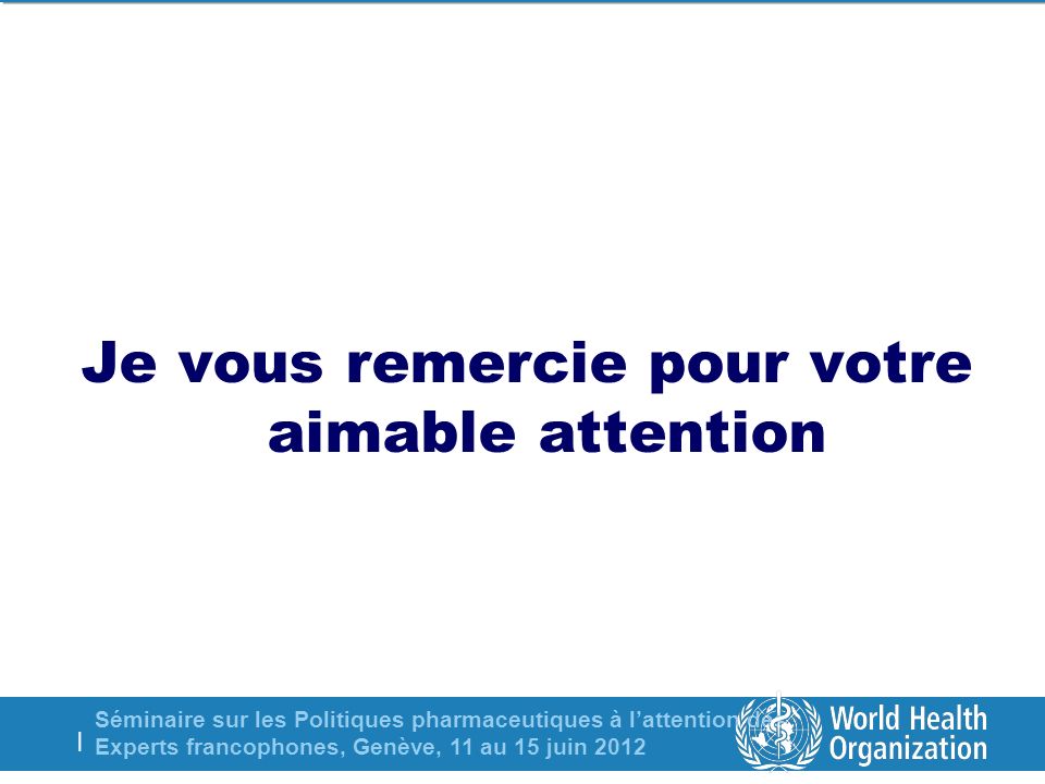 Séminaire sur les Politiques pharmaceutiques à lattention des Experts francophones, Genève, 11 au 15 juin 2012 | Je vous remercie pour votre aimable attention