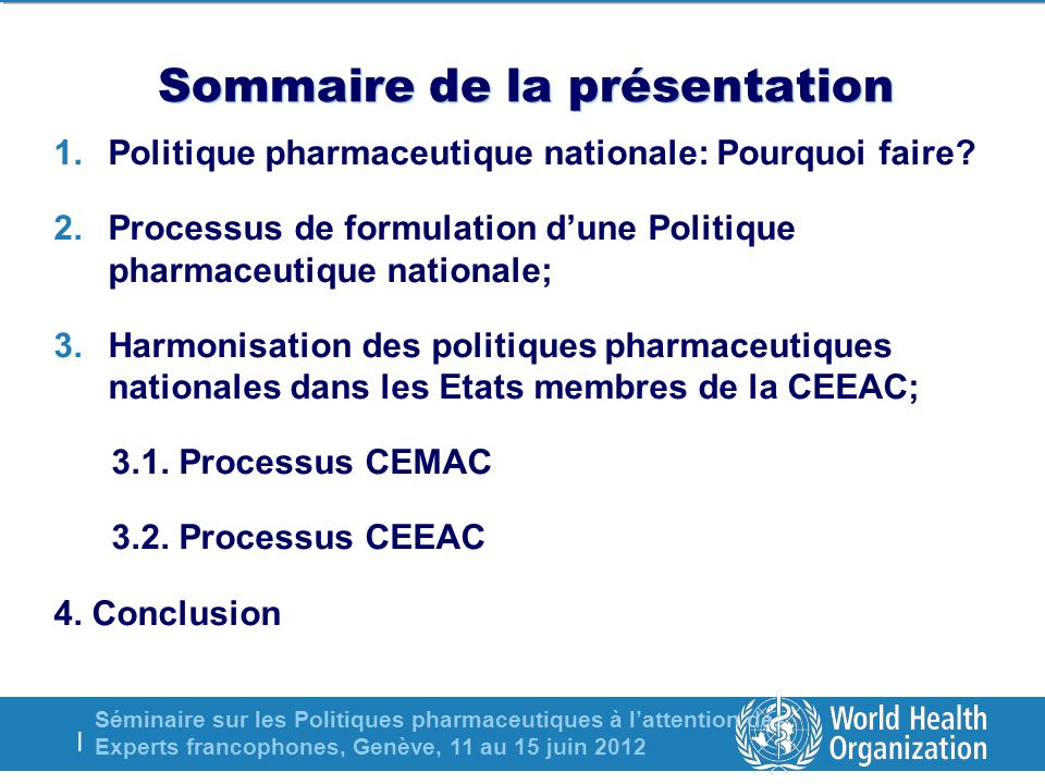 Séminaire sur les Politiques pharmaceutiques à lattention des Experts francophones, Genève, 11 au 15 juin 2012 | Sommaire de la présentation 1.Politique pharmaceutique nationale: Pourquoi faire.
