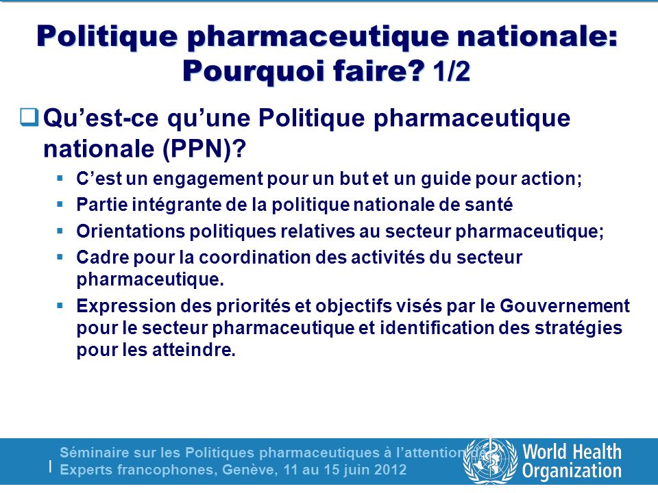 Séminaire sur les Politiques pharmaceutiques à lattention des Experts francophones, Genève, 11 au 15 juin 2012 | Politique pharmaceutique nationale: Pourquoi faire.