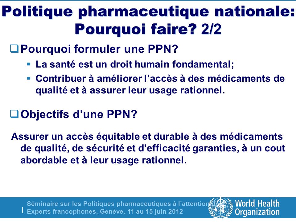 Séminaire sur les Politiques pharmaceutiques à lattention des Experts francophones, Genève, 11 au 15 juin 2012 | Politique pharmaceutique nationale: Pourquoi faire.