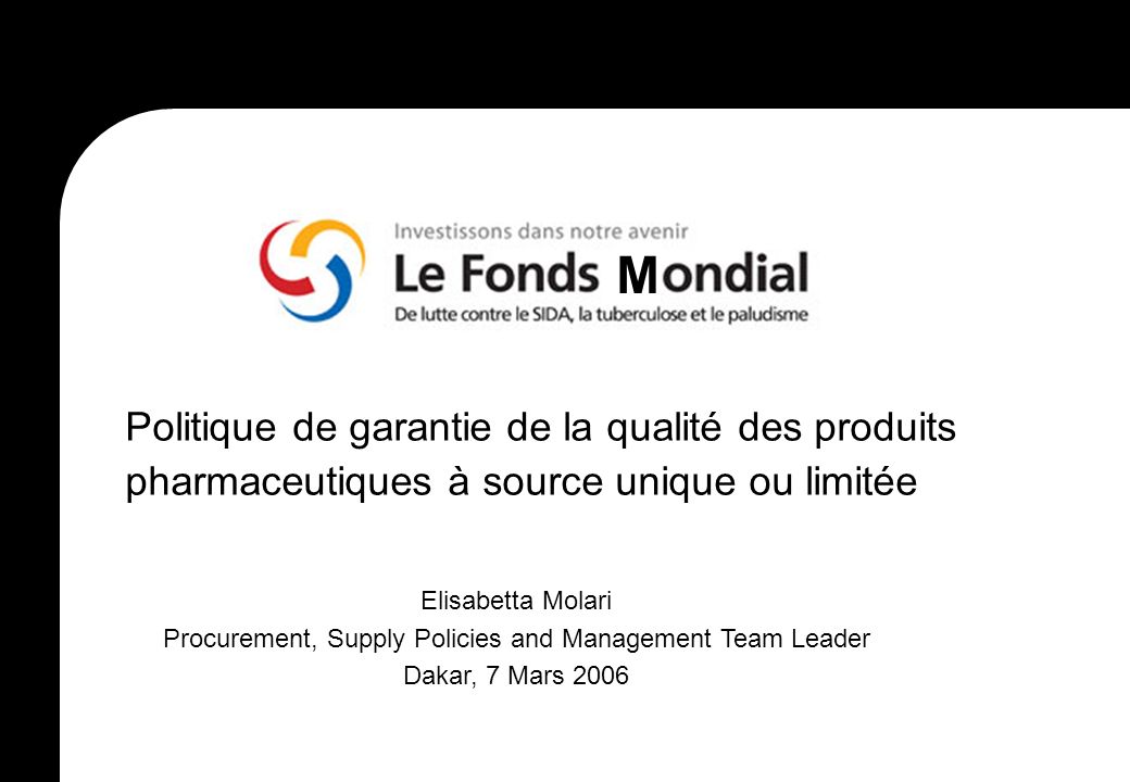 M Politique de garantie de la qualité des produits pharmaceutiques à source unique ou limitée Elisabetta Molari Procurement, Supply Policies and Management Team Leader Dakar, 7 Mars 2006