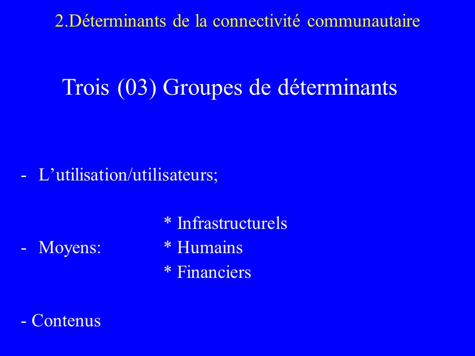 2.Déterminants de la connectivité communautaire -Lutilisation/utilisateurs; * Infrastructurels -Moyens:* Humains * Financiers - Contenus Trois (03) Groupes de déterminants