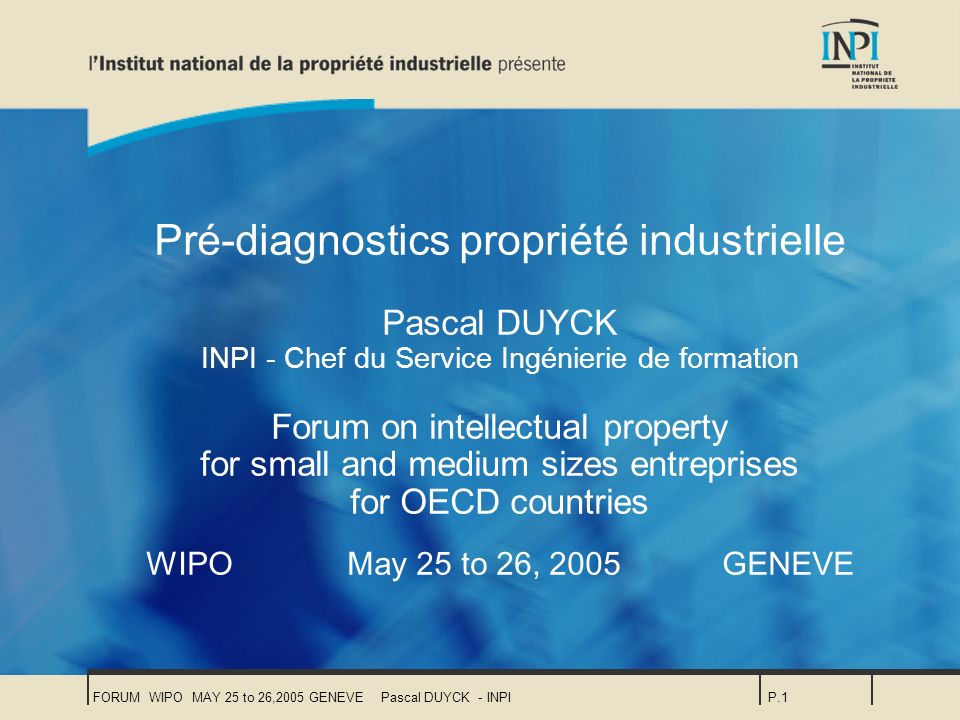FORUM WIPO MAY 25 to 26,2005 GENEVEPascal DUYCK - INPIP.1 Pré-diagnostics propriété industrielle Pascal DUYCK INPI - Chef du Service Ingénierie de formation Forum on intellectual property for small and medium sizes entreprises for OECD countries WIPO May 25 to 26, 2005GENEVE
