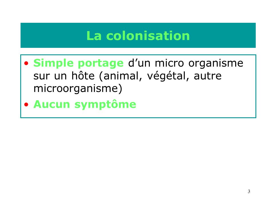 3 La colonisation Simple portage dun micro organisme sur un hôte (animal, végétal, autre microorganisme) Aucun symptôme