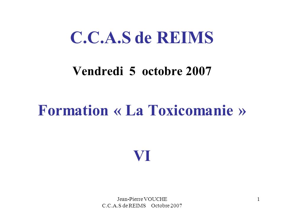 Jean-Pierre VOUCHE C.C.A.S de REIMS Octobre C.C.A.S de REIMS Vendredi 5 octobre 2007 Formation « La Toxicomanie » VI
