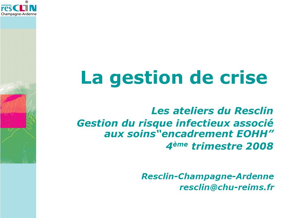 La gestion de crise Les ateliers du Resclin Gestion du risque infectieux associé aux soinsencadrement EOHH 4 ème trimestre 2008 Resclin-Champagne-Ardenne