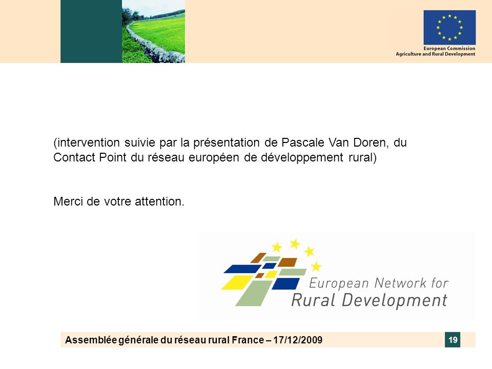 Assemblée générale du réseau rural France – 17/12/ (intervention suivie par la présentation de Pascale Van Doren, du Contact Point du réseau européen de développement rural) Merci de votre attention.