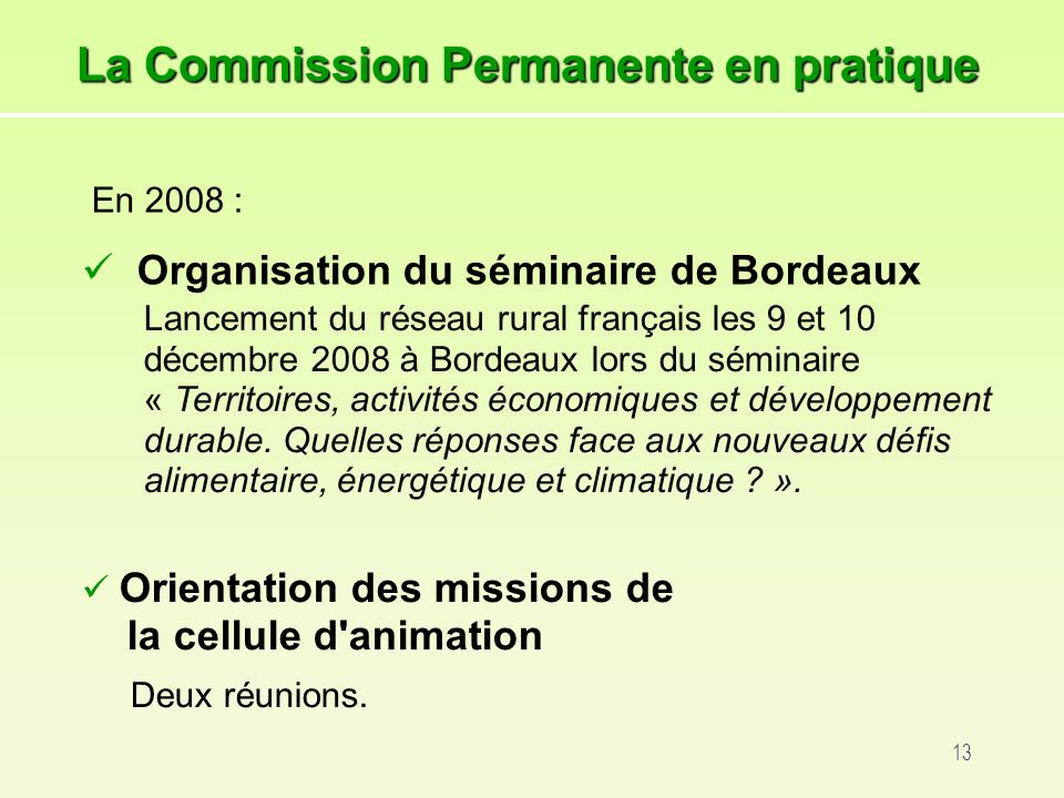 13 La Commission Permanente en pratique En 2008 : Organisation du séminaire de Bordeaux Lancement du réseau rural français les 9 et 10 décembre 2008 à Bordeaux lors du séminaire « Territoires, activités économiques et développement durable.