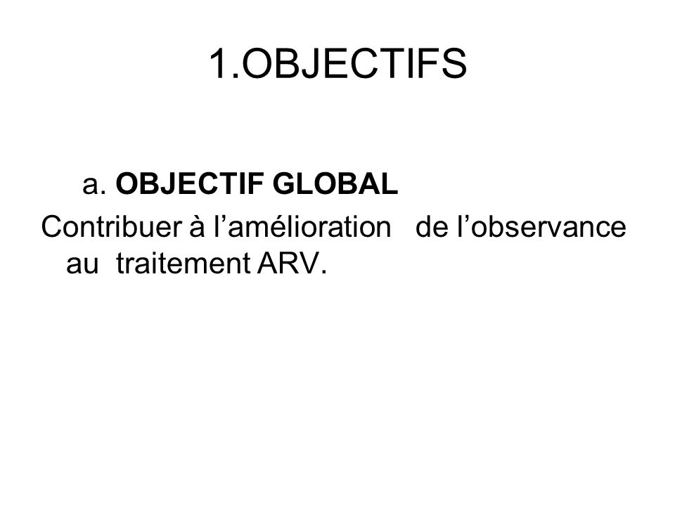 1.OBJECTIFS a. OBJECTIF GLOBAL Contribuer à lamélioration de lobservance au traitement ARV.
