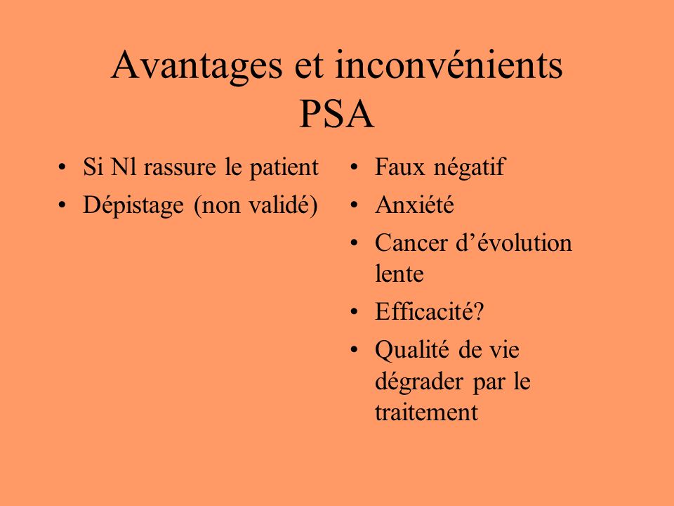 Avantages et inconvénients PSA Si Nl rassure le patient Dépistage (non validé) Faux négatif Anxiété Cancer dévolution lente Efficacité.
