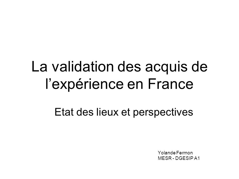 La validation des acquis de lexpérience en France Etat des lieux et perspectives Yolande Fermon MESR - DGESIP A1