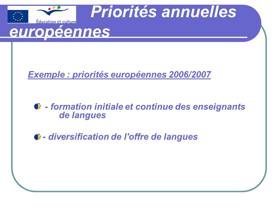 Priorités annuelles européennes Exemple : priorités européennes 2006/ formation initiale et continue des enseignants de langues - diversification de l offre de langues