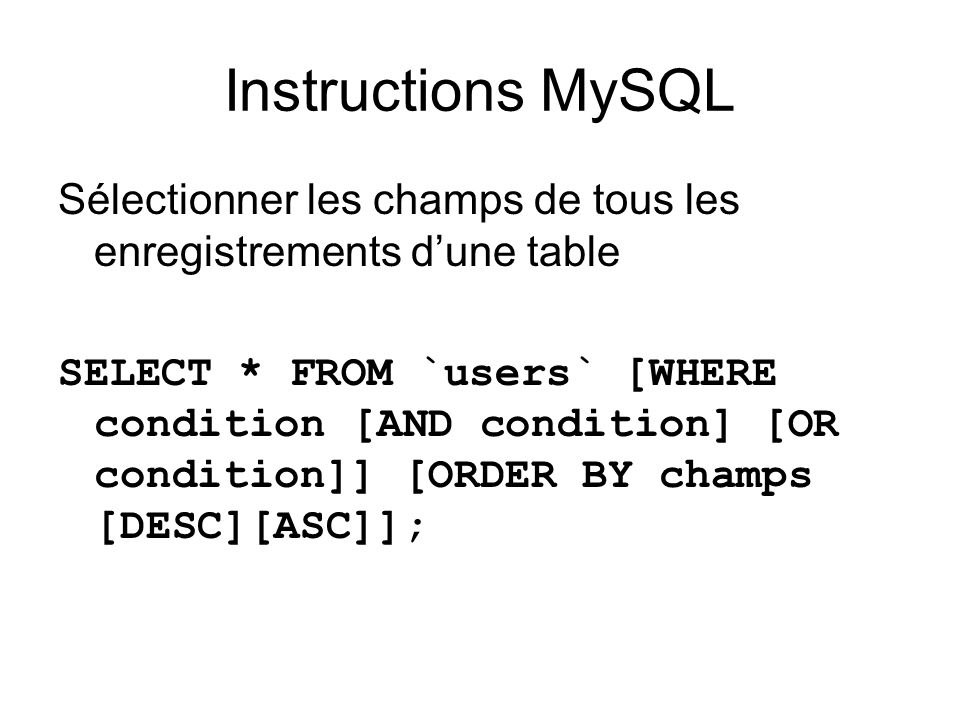 Instructions MySQL Sélectionner les champs de tous les enregistrements dune table SELECT * FROM `users` [WHERE condition [AND condition] [OR condition]] [ORDER BY champs [DESC][ASC]];