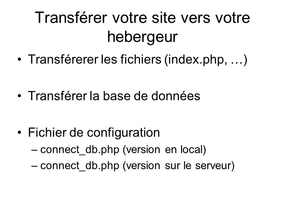 Transférer votre site vers votre hebergeur Transférerer les fichiers (index.php, …) Transférer la base de données Fichier de configuration –connect_db.php (version en local) –connect_db.php (version sur le serveur)