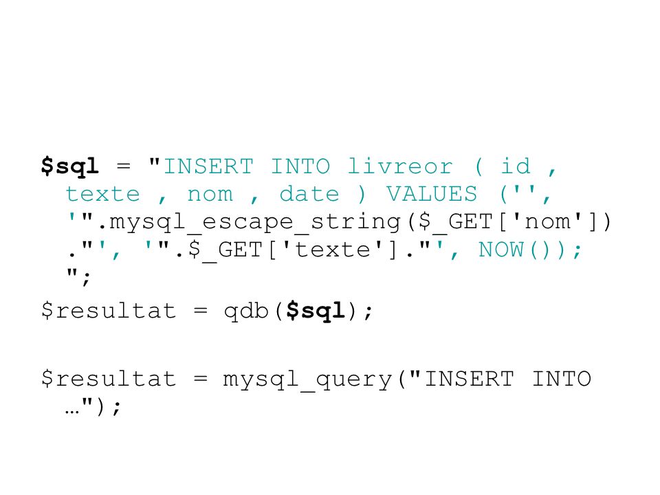 $sql = INSERT INTO livreor ( id, texte, nom, date ) VALUES ( , .mysql_escape_string($_GET[ nom ]). , .$_GET[ texte ]. , NOW()); ; $resultat = qdb($sql); $resultat = mysql_query( INSERT INTO … );