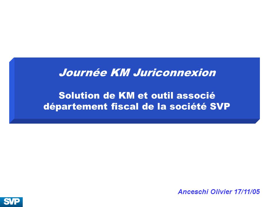 Journée KM Juriconnexion Solution de KM et outil associé département fiscal de la société SVP Anceschi Olivier 17/11/05