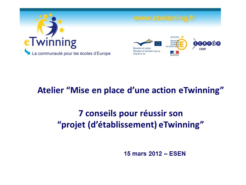 Atelier Mise en place dune action eTwinning 7 conseils pour réussir son projet (détablissement) eTwinning 15 mars 2012 – ESEN