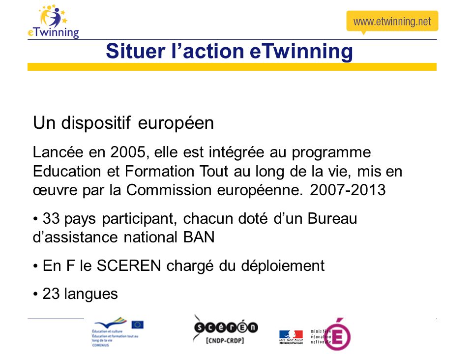 Situer laction eTwinning Un dispositif européen Lancée en 2005, elle est intégrée au programme Education et Formation Tout au long de la vie, mis en œuvre par la Commission européenne.