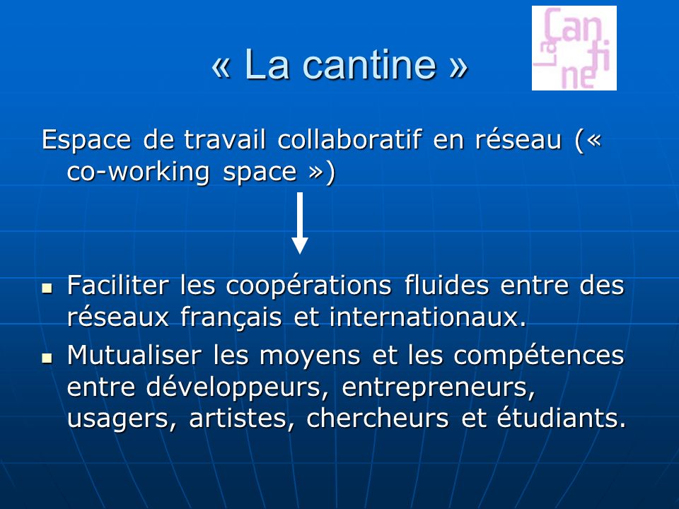 « La cantine » Espace de travail collaboratif en réseau (« co-working space ») Faciliter les coopérations fluides entre des réseaux français et internationaux.